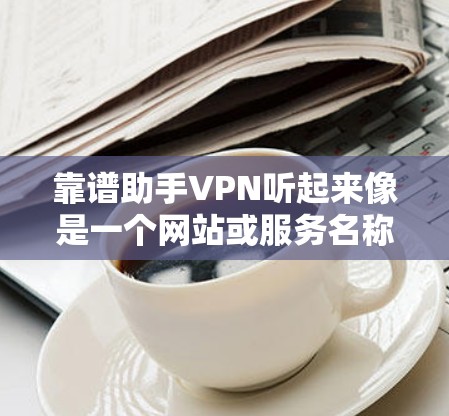 靠谱助手VPN听起来像是一个网站或服务名称，可能是指一些用于VPN的网站或工具。VPN是通过网络连接外网，保护用户数据和隐私的一种加密传输方式。以下是一些常见的VPN服务和推荐