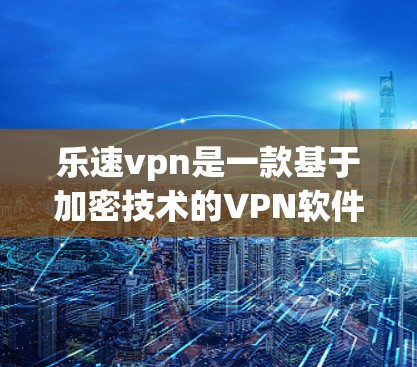 乐速vpn是一款基于加密技术的VPN软件，旨在通过加密传输数据以保护隐私和安全性。如果你想下载并使用乐速vpn，可以按照以下步骤操作