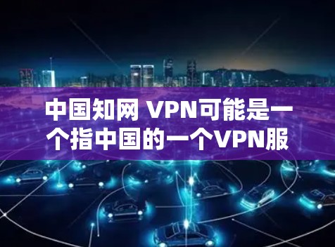 中国知网 VPN可能是一个指中国的一个VPN服务，或者是一个与知网相关的VPN服务。不过，根据我所知，中国确实有多个知名的VPN服务，例如知网VPN。以下是一些关于中国 VPN 的信息