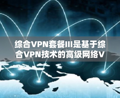 综合VPN套餐III是基于综合VPN技术的高级网络VPN服务，旨在提供更安全、更可靠的网络连接体验。以下是一些关于综合VPN套餐III的详细信息