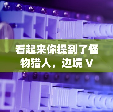 看起来你提到了怪物猎人，边境 VPN，这可能是指怪物猎人，边境 VPN（Anti-VPN）游戏。这是一个由Null Physics公司开发的解谜游戏，属于怪物猎人3系列