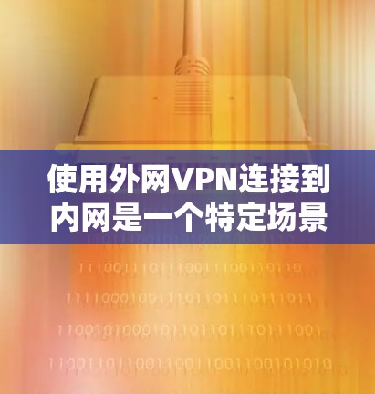 使用外网VPN连接到内网是一个特定场景下的操作，通常涉及多个步骤和设置。以下是一个详细的指导步骤，帮助您在特定内网设备上使用外网VPN