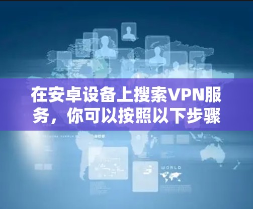 在安卓设备上搜索VPN服务，你可以按照以下步骤操作