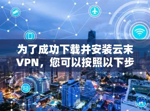 为了成功下载并安装云末VPN，您可以按照以下步骤操作