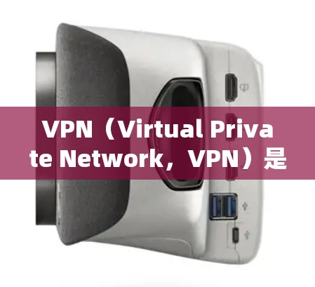VPN（Virtual Private Network，VPN）是通过网络连接外部设备，无需直接连接，是一种重要的远程访问工具。以下是关于VPN的详细信息，帮助你更好地理解和使用VPN