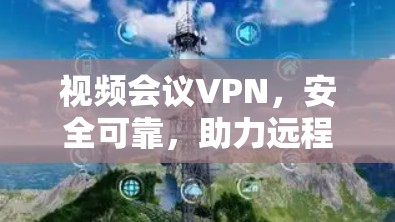 视频会议VPN，安全可靠，助力远程协作