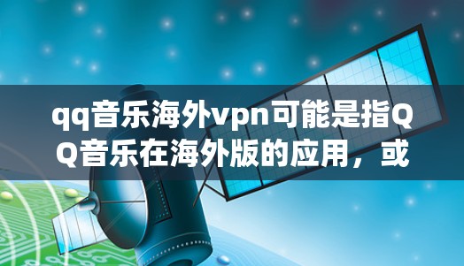 qq音乐海外vpn可能是指QQ音乐在海外版的应用，或者可能是一个误写或混淆的术语。以下是关于QQ音乐海外版和相关问题的总结