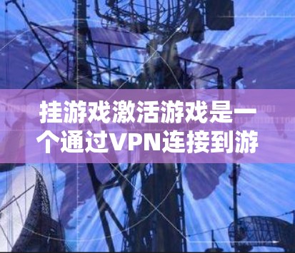 挂游戏激活游戏是一个通过VPN连接到游戏客户端的过程，通常包括以下几个步骤