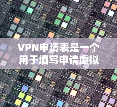 VPN申请表是一个用于填写申请虚拟网络连接（VPN）的相关信息表，通常包含以下部分