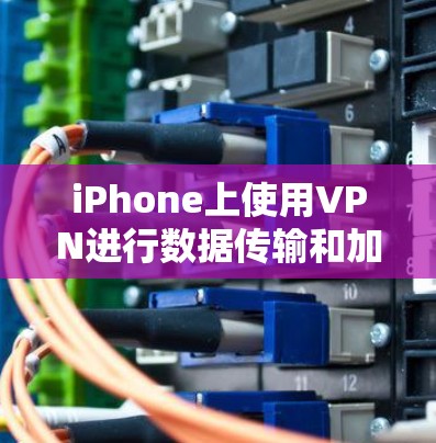 iPhone上使用VPN进行数据传输和加密通信，可以通过高级设置实现自动连接。以下是具体的步骤和过程