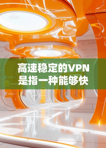 高速稳定的VPN是指一种能够快速、可靠地连接到互联网的VPN服务。高速稳定VPN通常是指那些能够提供高带宽和稳定连接的VPN，适用于需要长时间在线、高数据传输需求的用户