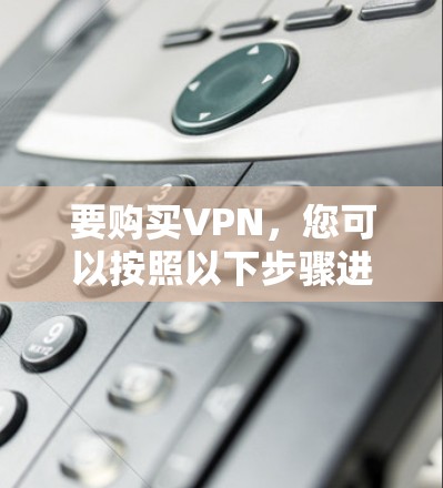 要购买VPN，您可以按照以下步骤进行