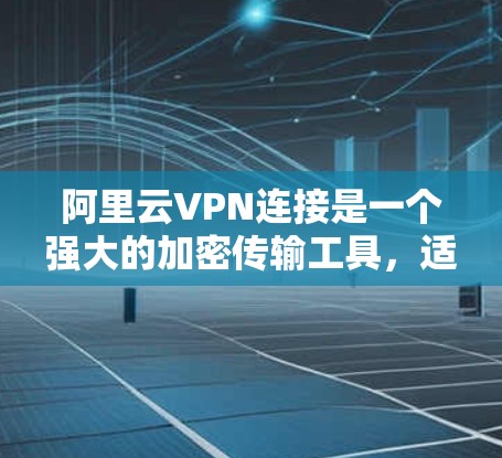 阿里云VPN连接是一个强大的加密传输工具，适合需要加密数据的用户。以下是详细的使用步骤和注意事项