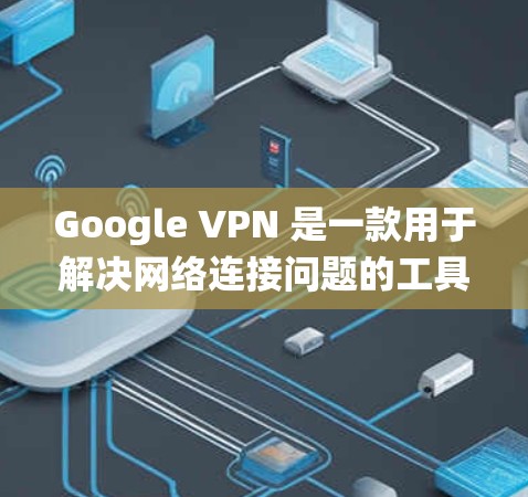 Google VPN 是一款用于解决网络连接问题的工具，支持 Android 操作系统。以下是关于 Google VPN Android 的详细信息