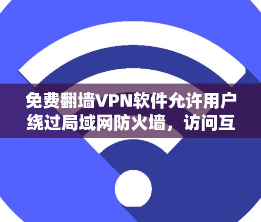 免费翻墙VPN软件允许用户绕过局域网防火墙，访问互联网资源，但需注意以下几点