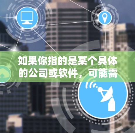 如果你指的是某个具体的公司或软件，可能需要更多上下文信息来提供准确的解释。如果你有其他问题或需要进一步帮助，请提供更多信息