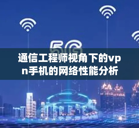 通信工程师视角下的vpn手机的网络性能分析