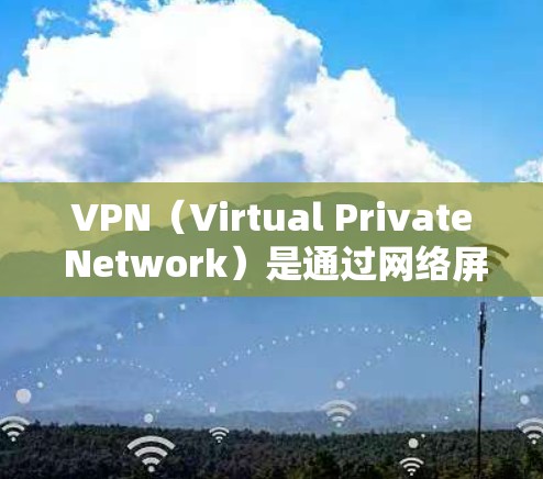VPN（Virtual Private Network）是通过网络屏障来加密连接的软件，用于在不直接连接到互联网的情况下实现远程访问。以下是使用VPN软件的基本步骤指南