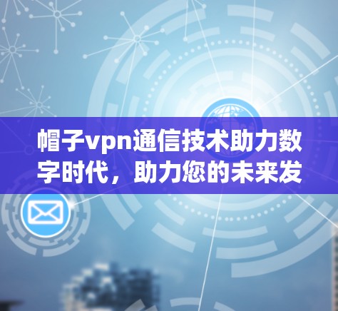 帽子vpn通信技术助力数字时代，助力您的未来发展