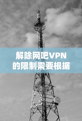 解除网吧VPN的限制需要根据具体情况来调整。以下是一些常见且通用的方法