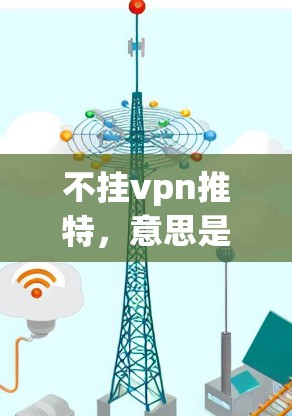 不挂vpn推特，意思是不要依赖某个特定网站（如vpn可能指的是某个特定的网站，如维普网或万方网）或某个社交平台（如推特）以下是一些可能的解释和解决方案
