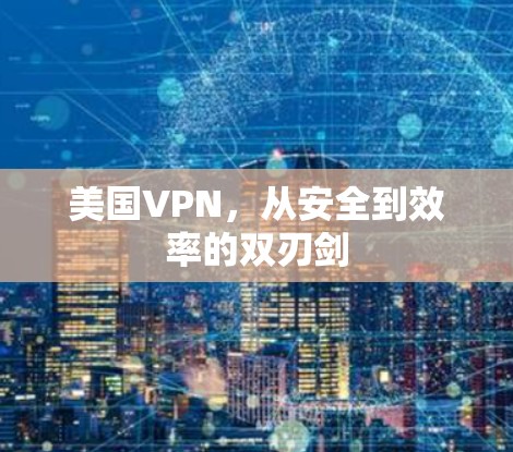 美国VPN，从安全到效率的双刃剑