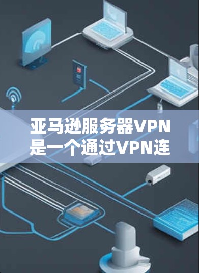 亚马逊服务器VPN是一个通过VPN连接亚马逊服务器的技术，旨在保护用户数据的安全。以下是详细的步骤和信息