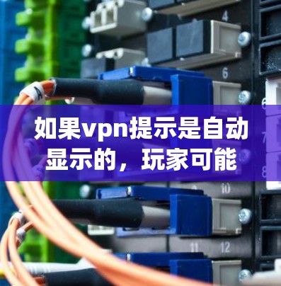 如果vpn提示是自动显示的，玩家可能需要关闭VPN功能，或者设置防火墙来管理网络环境。如果vpn提示是手动显示的，玩家可能需要根据提示进行调整，或者依赖游戏本身的功能来管理网络环境