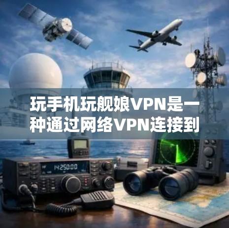 玩手机玩舰娘VPN是一种通过网络VPN连接到国际服务器，然后连接到舰娘游戏来享受游戏的设置。以下是一个分步骤的指南，帮助您理解和实施这款设置