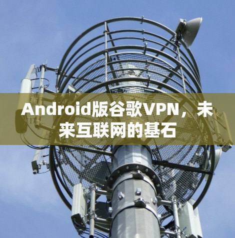 Android版谷歌VPN，未来互联网的基石