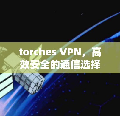 torches VPN，高效安全的通信选择