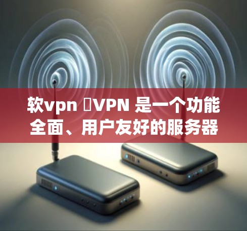 软vpn 硯VPN 是一个功能全面、用户友好的服务器管理平台，适合个人和企业使用，帮助管理多个服务器，优化资源配置，提升用户体验。以下是关于软vpn 硯VPN 的详细总结