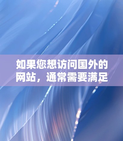 如果您想访问国外的网站，通常需要满足以下条件