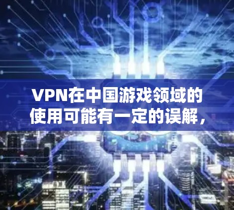VPN在中国游戏领域的使用可能有一定的误解，但通常指的是一种通过VPN连接国内或国际游戏平台来获取游戏的途径。以下是一些关于VPN在中国手游中的内容