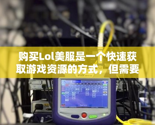 购买Lol美服是一个快速获取游戏资源的方式，但需要谨慎处理，确保安全。以下是详细的步骤指南