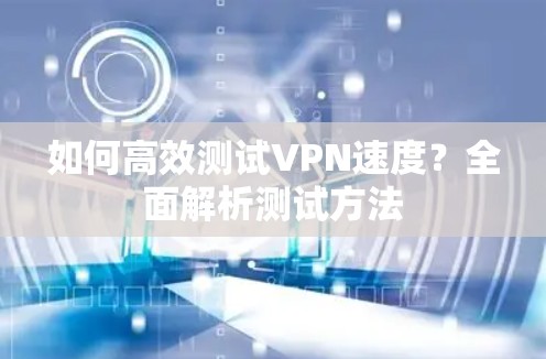 如何高效测试VPN速度？全面解析测试方法