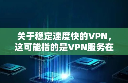 关于稳定速度快的VPN，这可能指的是VPN服务在稳定性和速度上的表现。以下是一些关键点和建议，帮助你更好地理解 VPN 的稳定性和速度