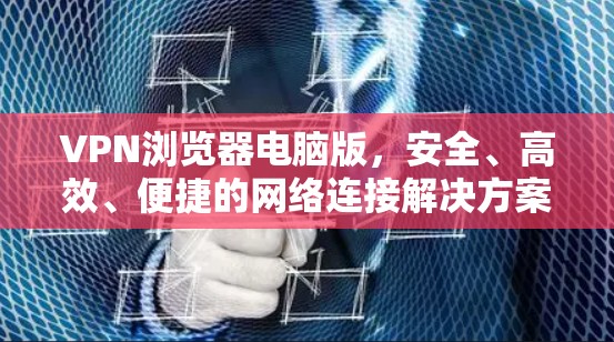 VPN浏览器电脑版，安全、高效、便捷的网络连接解决方案