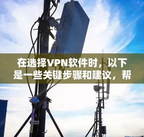 在选择VPN软件时，以下是一些关键步骤和建议，帮助你做出明智的选择