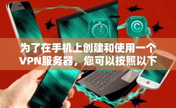 为了在手机上创建和使用一个VPN服务器，您可以按照以下步骤操作