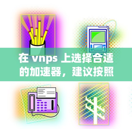 在 vnps 上选择合适的加速器，建议按照以下步骤进行