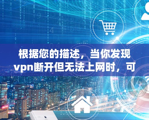 根据您的描述，当你发现vpn断开但无法上网时，可能需要重新启动电脑或重新配置VPN。以下是逐步解决方案