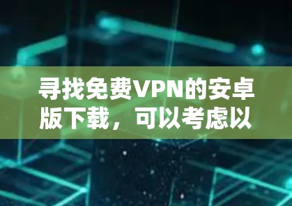 寻找免费VPN的安卓版下载，可以考虑以下几种方法