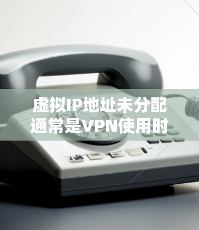 虚拟IP地址未分配通常是VPN使用时的一个常见问题。以下是解决这个问题的步骤