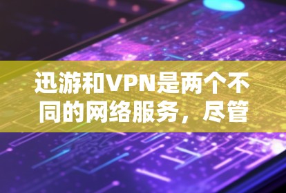 迅游和VPN是两个不同的网络服务，尽管它们在功能和用途上有很大差异，但迅游并不直接作为VPN使用。以下是详细的比较和分析