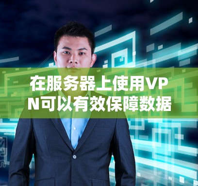 在服务器上使用VPN可以有效保障数据的安全和隐私，以下是详细的步骤和应用