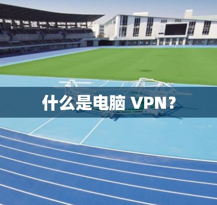 什么是电脑 VPN？