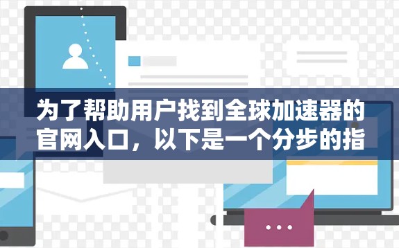 为了帮助用户找到全球加速器的官网入口，以下是一个分步的指南，涵盖主要的加速器网站及其访问方式