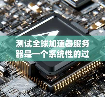 测试全球加速器服务器是一个系统性的过程，以下是一步步的指南