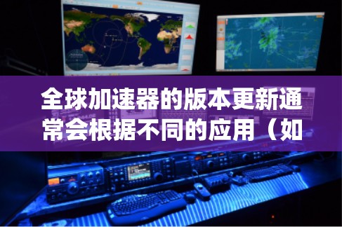 全球加速器的版本更新通常会根据不同的应用（如Google Play、iOS App Store、第三方加速器）而有所不同。以下是一些常见的全球加速器版本更新，供您参考